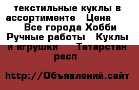 текстильные куклы в ассортименте › Цена ­ 500 - Все города Хобби. Ручные работы » Куклы и игрушки   . Татарстан респ.